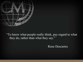 “To know what people really think, pay regard to what
they do, rather than what they say.”
Rene Descartes
 
