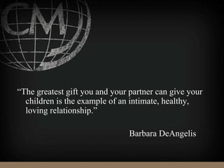 “The greatest gift you and your partner can give your
children is the example of an intimate, healthy,
loving relationship.”
Barbara DeAngelis
 
