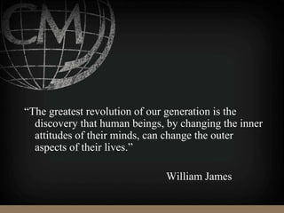 “The greatest revolution of our generation is the
discovery that human beings, by changing the inner
attitudes of their minds, can change the outer
aspects of their lives.”
William James
 