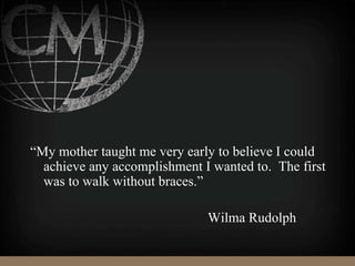 “My mother taught me very early to believe I could
achieve any accomplishment I wanted to. The first
was to walk without braces.”
Wilma Rudolph
 