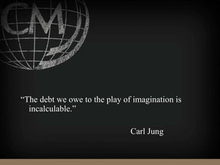 “The debt we owe to the play of imagination is
incalculable.”
Carl Jung
 