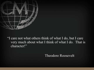 “I care not what others think of what I do, but I care
very much about what I think of what I do. That is
character!”
Theodore Roosevelt
 