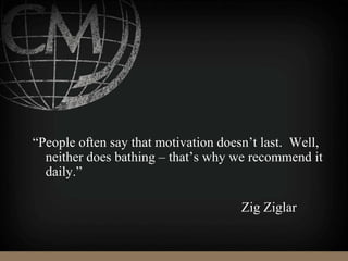 “People often say that motivation doesn’t last. Well,
neither does bathing – that’s why we recommend it
daily.”
Zig Ziglar
 