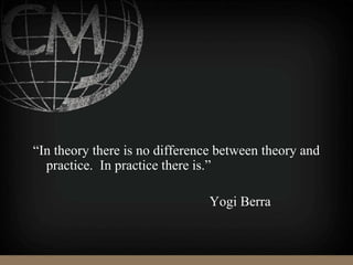 “In theory there is no difference between theory and
practice. In practice there is.”
Yogi Berra
 