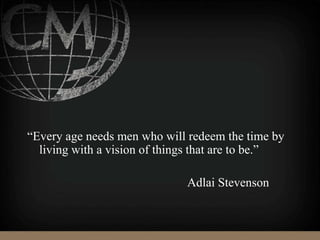 “Every age needs men who will redeem the time by
living with a vision of things that are to be.”
Adlai Stevenson
 