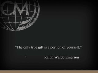 “The only true gift is a portion of yourself.”
` Ralph Waldo Emerson
 