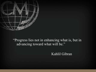 “Progress lies not in enhancing what is, but in
advancing toward what will be.”
Kahlil Gibran
 