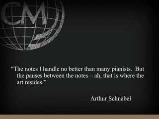 “The notes I handle no better than many pianists. But
the pauses between the notes – ah, that is where the
art resides.”
Arthur Schnabel
 