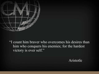 “I count him braver who overcomes his desires than
him who conquers his enemies; for the hardest
victory is over self.”
Aristotle
 