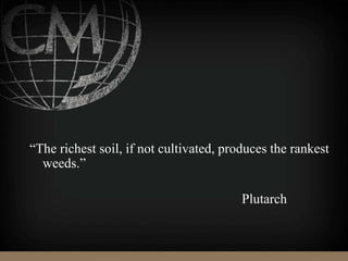 “The richest soil, if not cultivated, produces the rankest
weeds.”
Plutarch
 