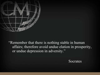 “Remember that there is nothing stable in human
affairs; therefore avoid undue elation in prosperity,
or undue depression in adversity.”
Socrates
 