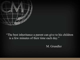 “The best inheritance a parent can give to his children
is a few minutes of their time each day.”
M. Grundler
 