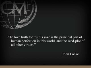 “To love truth for truth’s sake is the principal part of
human perfection in this world, and the seed-plot of
all other virtues.”
John Locke
 