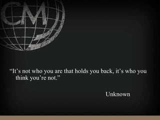 “It’s not who you are that holds you back, it’s who you
think you’re not.”
Unknown
 