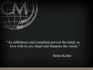 “As selfishness and complaint pervert the mind, so
love with its joy clears and sharpens the vision.”
Helen Keller
 