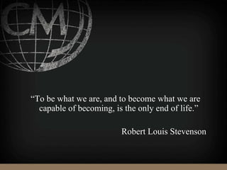 “To be what we are, and to become what we are
capable of becoming, is the only end of life.”
Robert Louis Stevenson
 