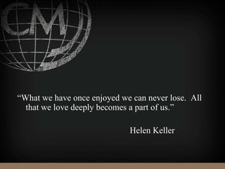 “What we have once enjoyed we can never lose. All
that we love deeply becomes a part of us.”
Helen Keller
 