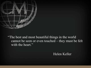 “The best and most beautiful things in the world
cannot be seen or even touched – they must be felt
with the heart.”
Helen Keller
 