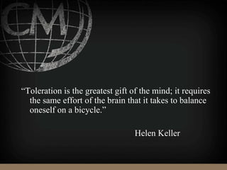 “Toleration is the greatest gift of the mind; it requires
the same effort of the brain that it takes to balance
oneself on a bicycle.”
Helen Keller
 
