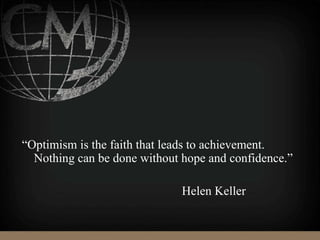 “Optimism is the faith that leads to achievement.
Nothing can be done without hope and confidence.”
Helen Keller
 