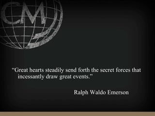 “Great hearts steadily send forth the secret forces that
incessantly draw great events.”
Ralph Waldo Emerson
 