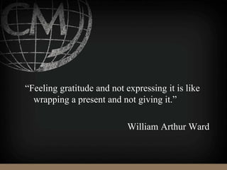 “Feeling gratitude and not expressing it is like
wrapping a present and not giving it.”
William Arthur Ward
 