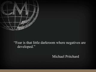 “Fear is that little darkroom where negatives are
developed.”
Michael Pritchard
 