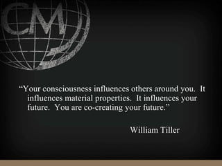 “Your consciousness influences others around you. It
influences material properties. It influences your
future. You are co-creating your future.”
William Tiller
 