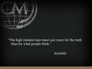 “The high minded man must care more for the truth
than for what people think.”
Aristotle
 