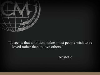 “It seems that ambition makes most people wish to be
loved rather than to love others.”
Aristotle
 