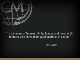 “In the arena of human life the honors and rewards fall
to those who show their good qualities in action.”
Aristotle
 