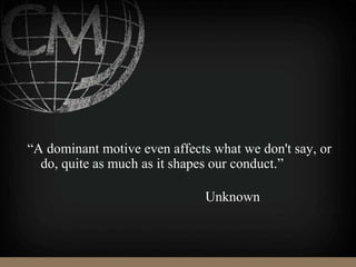 “A dominant motive even affects what we don't say, or
do, quite as much as it shapes our conduct.”
Unknown
 