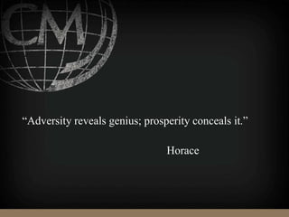 “Adversity reveals genius; prosperity conceals it.”
Horace
 