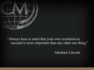 “Always bear in mind that your own resolution to
succeed is more important than any other one thing.”
Abraham Lincoln
 