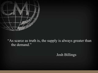 “As scarce as truth is, the supply is always greater than
the demand.”
Josh Billings
 
