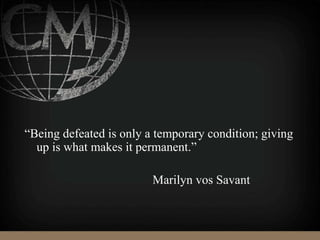 “Being defeated is only a temporary condition; giving
up is what makes it permanent.”
Marilyn vos Savant
 