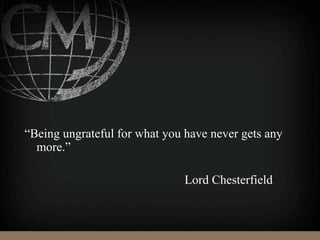 “Being ungrateful for what you have never gets any
more.”
Lord Chesterfield
 