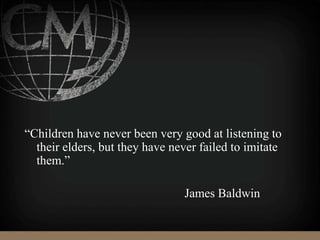 “Children have never been very good at listening to
their elders, but they have never failed to imitate
them.”
James Baldwin
 