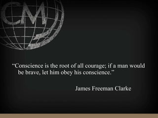 “Conscience is the root of all courage; if a man would
be brave, let him obey his conscience.”
James Freeman Clarke
 