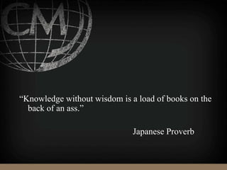 “Knowledge without wisdom is a load of books on the
back of an ass.”
Japanese Proverb
 