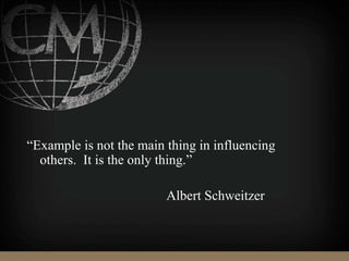 “Example is not the main thing in influencing
others. It is the only thing.”
Albert Schweitzer
 