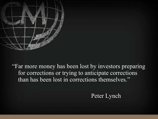 “Far more money has been lost by investors preparing
for corrections or trying to anticipate corrections
than has been lost in corrections themselves.”
Peter Lynch
 