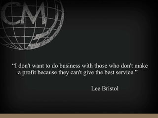 “I don't want to do business with those who don't make
a profit because they can't give the best service.”
Lee Bristol
 