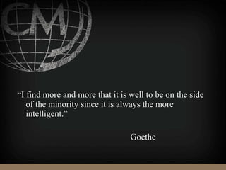 “I find more and more that it is well to be on the side
of the minority since it is always the more
intelligent.”
Goethe
 