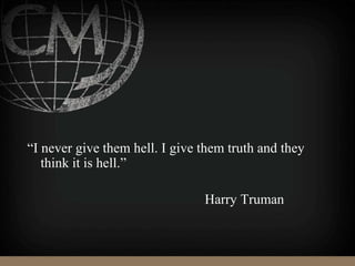 “I never give them hell. I give them truth and they
think it is hell.”
Harry Truman
 