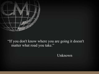 “If you don't know where you are going it doesn't
matter what road you take.”
Unknown
 