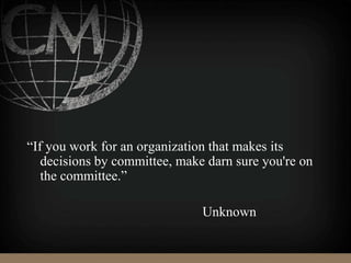 “If you work for an organization that makes its
decisions by committee, make darn sure you're on
the committee.”
Unknown
 