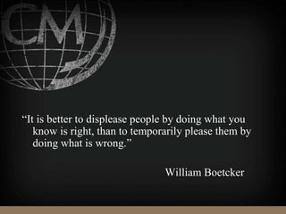 “It is better to displease people by doing what you
know is right, than to temporarily please them by
doing what is wrong.”
William Boetcker
 