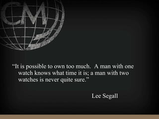 “It is possible to own too much. A man with one
watch knows what time it is; a man with two
watches is never quite sure.”
Lee Segall
 