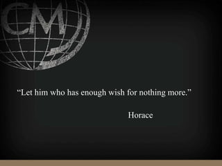 “Let him who has enough wish for nothing more.”
Horace
 